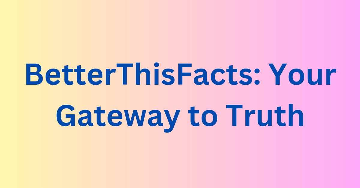 BetterThisFacts Information Unlocking the Power of Truth